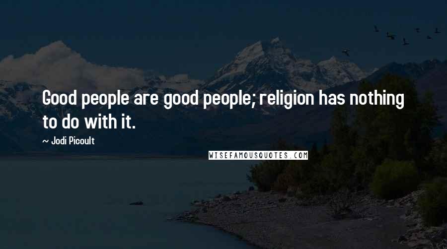 Jodi Picoult quotes: Good people are good people; religion has nothing to do with it.