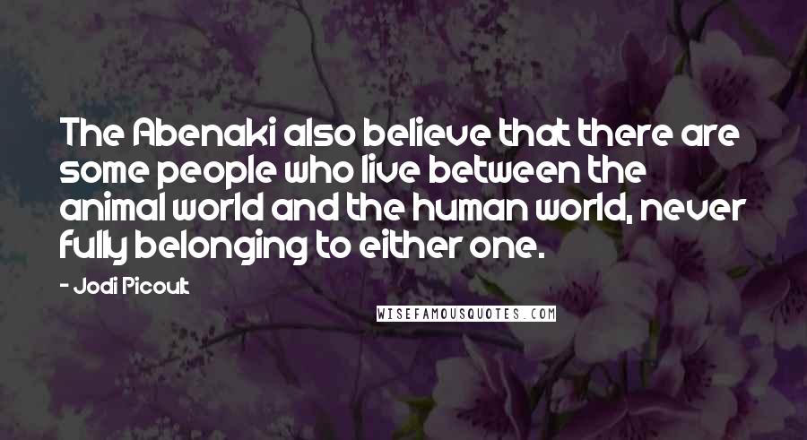 Jodi Picoult quotes: The Abenaki also believe that there are some people who live between the animal world and the human world, never fully belonging to either one.