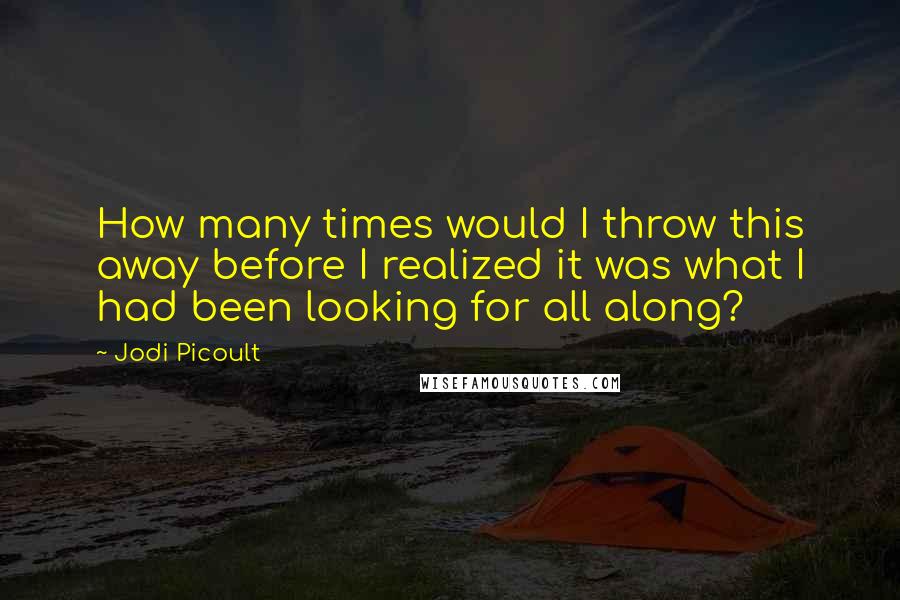 Jodi Picoult quotes: How many times would I throw this away before I realized it was what I had been looking for all along?