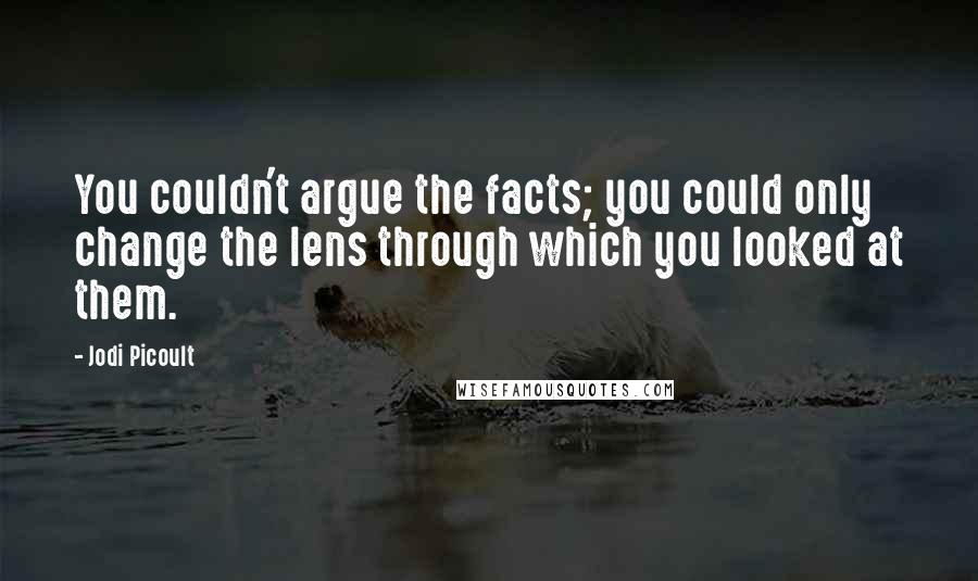 Jodi Picoult quotes: You couldn't argue the facts; you could only change the lens through which you looked at them.