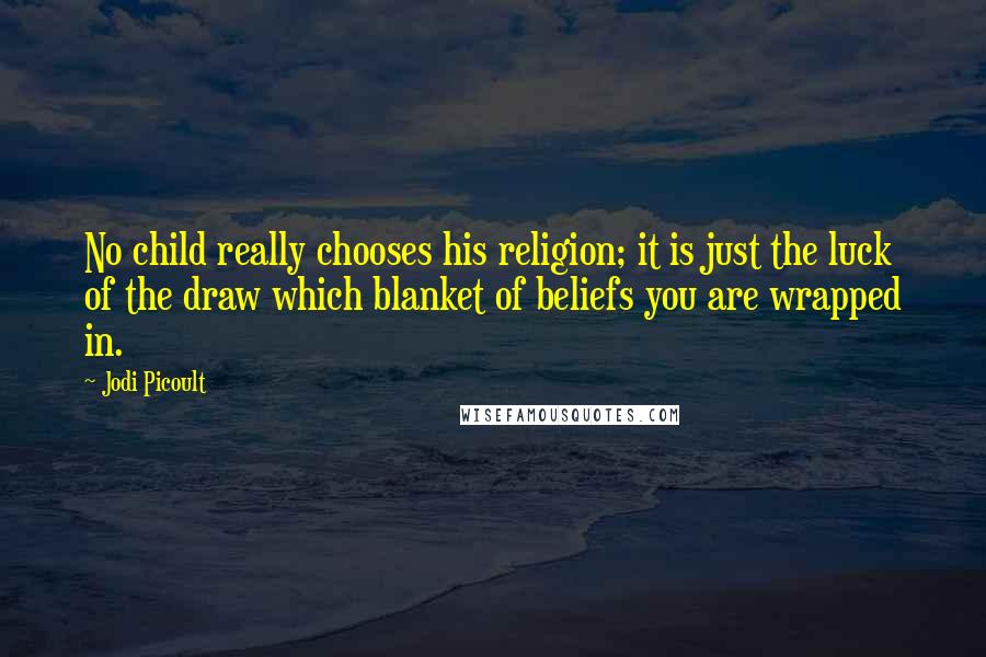 Jodi Picoult quotes: No child really chooses his religion; it is just the luck of the draw which blanket of beliefs you are wrapped in.