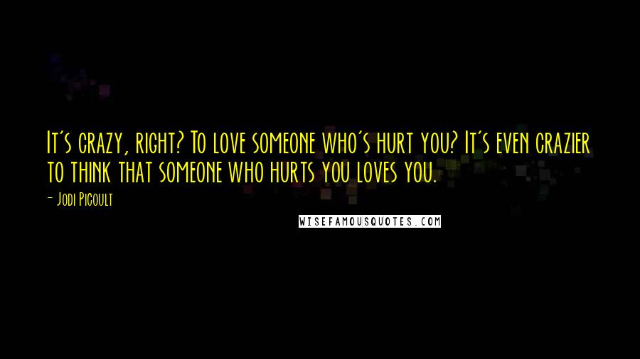 Jodi Picoult quotes: It's crazy, right? To love someone who's hurt you? It's even crazier to think that someone who hurts you loves you.