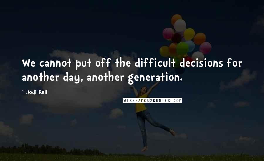 Jodi Rell quotes: We cannot put off the difficult decisions for another day, another generation.
