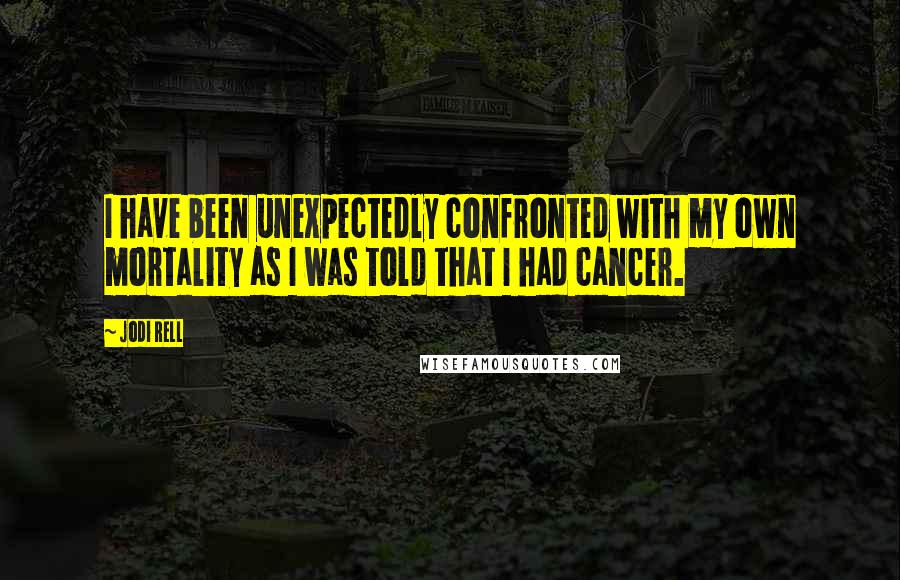 Jodi Rell quotes: I have been unexpectedly confronted with my own mortality as I was told that I had cancer.