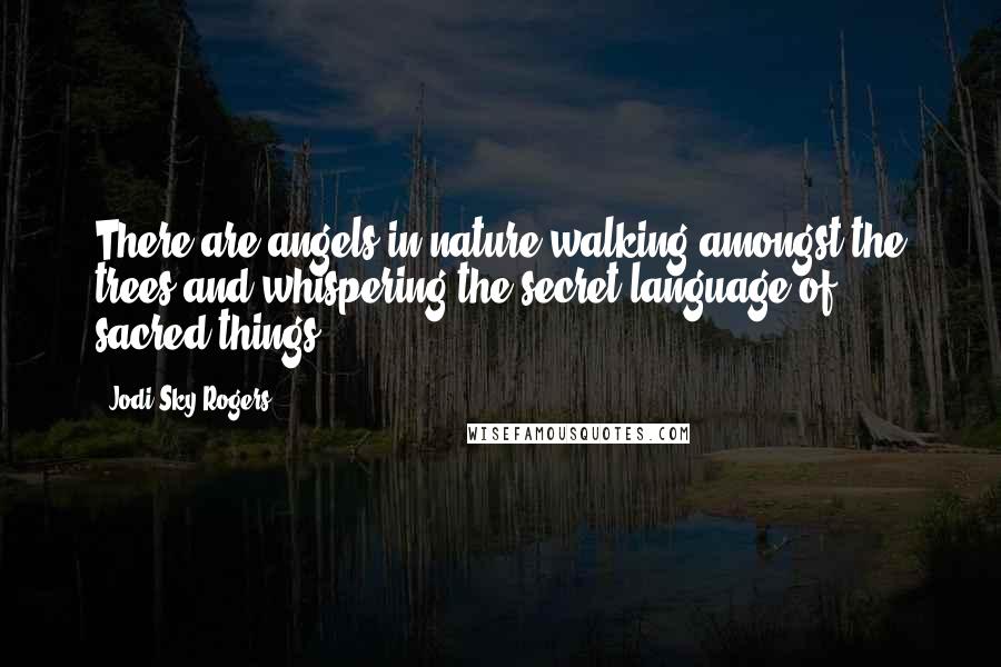 Jodi Sky Rogers quotes: There are angels in nature walking amongst the trees and whispering the secret language of sacred things.