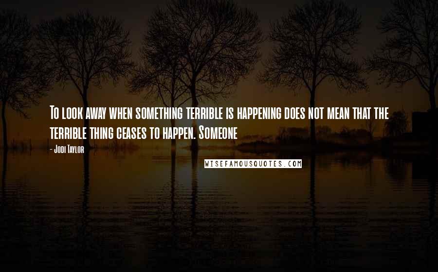 Jodi Taylor quotes: To look away when something terrible is happening does not mean that the terrible thing ceases to happen. Someone Jodi Taylor quotes: To look away when something terrible is happening does not mean that the terrible thing ceases to happen. Someone