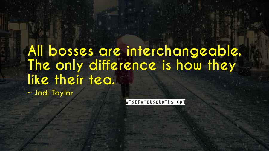 Jodi Taylor quotes: All bosses are interchangeable. The only difference is how they like their tea.