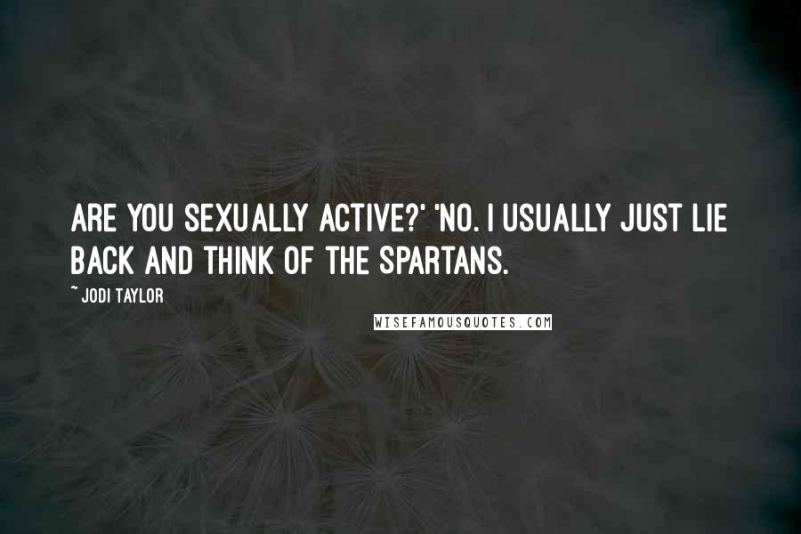 Jodi Taylor quotes: Are you sexually active?' 'No. I usually just lie back and think of the Spartans. Jodi Taylor quotes: Are you sexually active?' 'No. I usually just lie back and think of the Spartans.