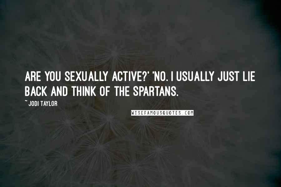 Jodi Taylor quotes: Are you sexually active?' 'No. I usually just lie back and think of the Spartans.