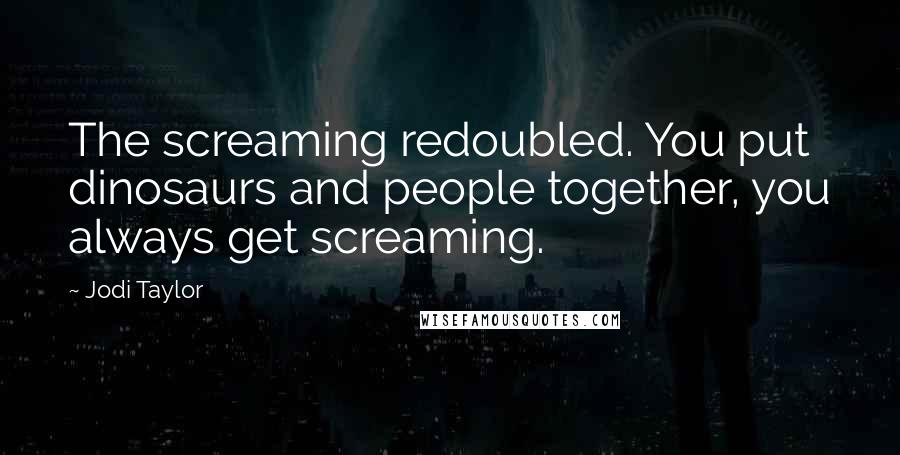 Jodi Taylor quotes: The screaming redoubled. You put dinosaurs and people together, you always get screaming.