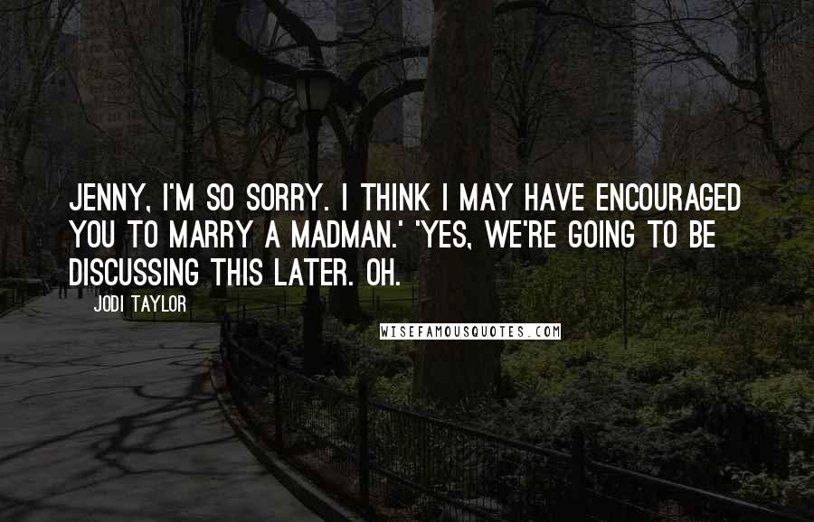 Jodi Taylor quotes: Jenny, I'm so sorry. I think I may have encouraged you to marry a madman.' 'Yes, we're going to be discussing this later. Oh.