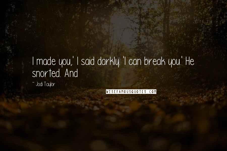 Jodi Taylor quotes: I made you,' I said darkly. 'I can break you.' He snorted. And Jodi Taylor quotes: I made you,' I said darkly. 'I can break you.' He snorted. And