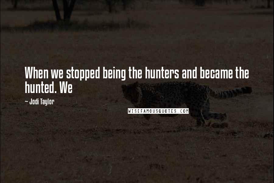 Jodi Taylor quotes: When we stopped being the hunters and became the hunted. We