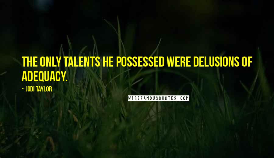 Jodi Taylor quotes: The only talents he possessed were delusions of adequacy.