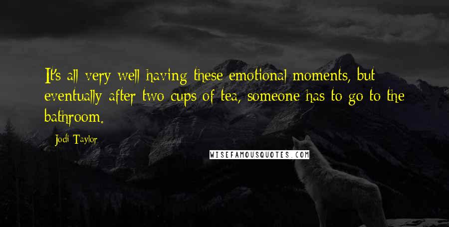 Jodi Taylor quotes: It's all very well having these emotional moments, but eventually after two cups of tea, someone has to go to the bathroom. Jodi Taylor quotes: It's all very well having these emotional moments, but eventually after two cups of tea, someone has to go to the bathroom.