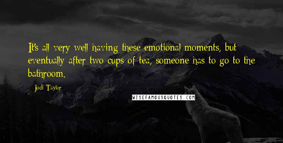 Jodi Taylor quotes: It's all very well having these emotional moments, but eventually after two cups of tea, someone has to go to the bathroom.