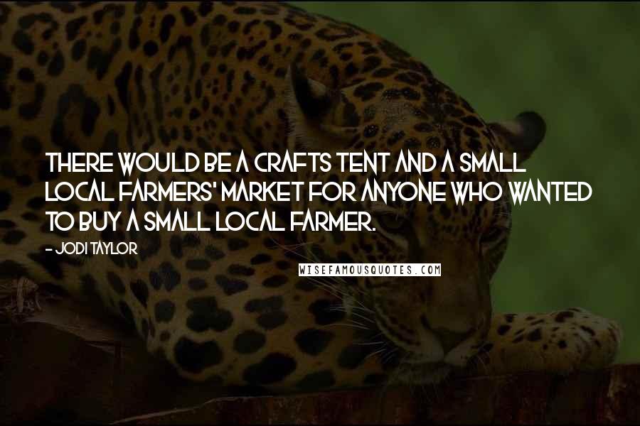 Jodi Taylor quotes: There would be a crafts tent and a small local farmers' market for anyone who wanted to buy a small local farmer.