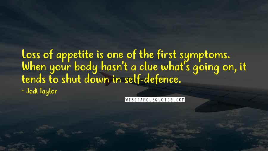 Jodi Taylor quotes: Loss of appetite is one of the first symptoms. When your body hasn't a clue what's going on, it tends to shut down in self-defence.