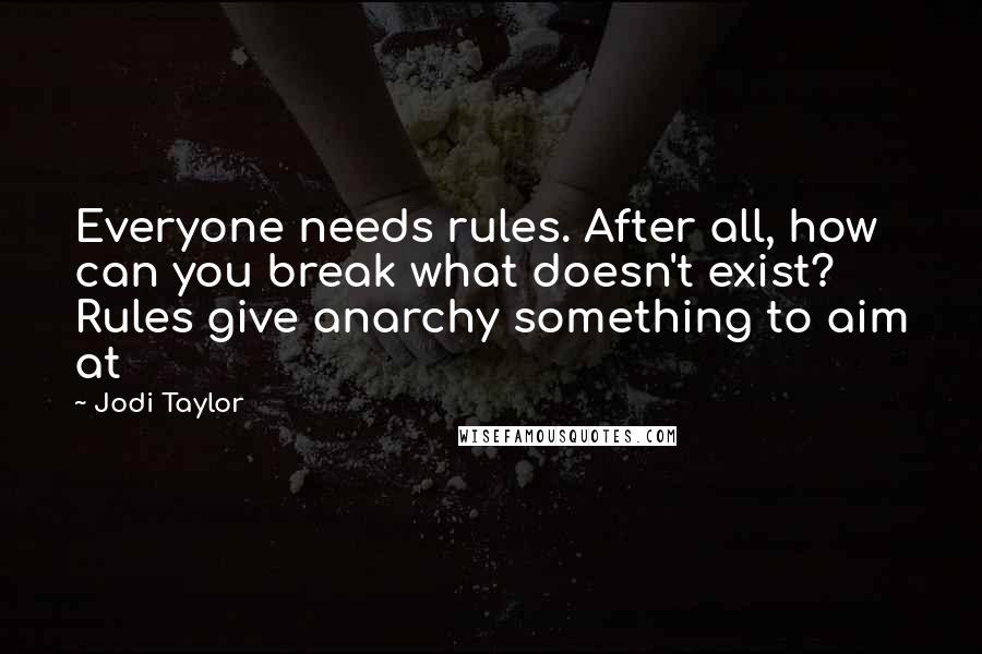 Jodi Taylor quotes: Everyone needs rules. After all, how can you break what doesn't exist? Rules give anarchy something to aim at
