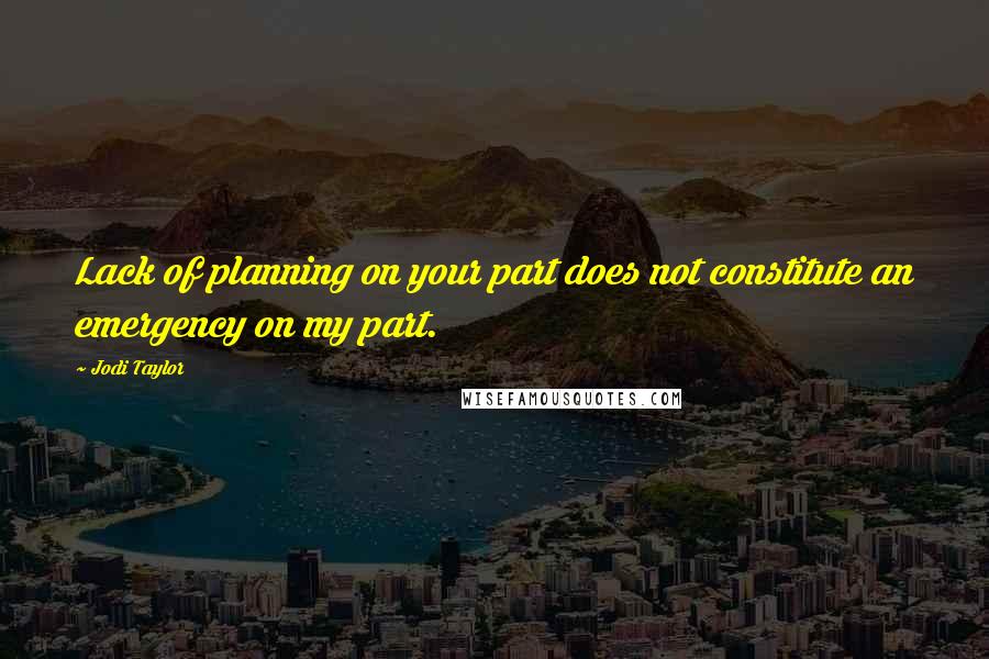 Jodi Taylor quotes: Lack of planning on your part does not constitute an emergency on my part.