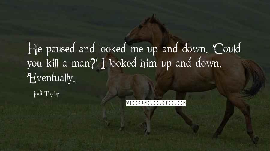 Jodi Taylor quotes: He paused and looked me up and down. 'Could you kill a man?' I looked him up and down. 'Eventually.