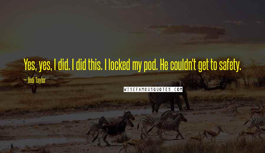 Jodi Taylor quotes: Yes, yes, I did. I did this. I locked my pod. He couldn't get to safety. Jodi Taylor quotes: Yes, yes, I did. I did this. I locked my pod. He couldn't get to safety.