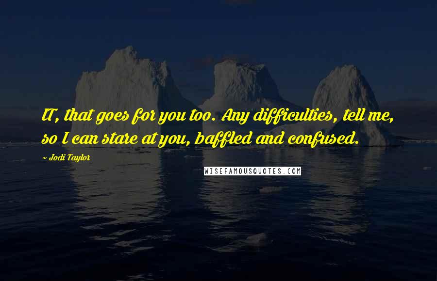 Jodi Taylor quotes: IT, that goes for you too. Any difficulties, tell me, so I can stare at you, baffled and confused.