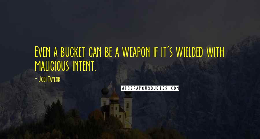 Jodi Taylor quotes: Even a bucket can be a weapon if it's wielded with malicious intent. Jodi Taylor quotes: Even a bucket can be a weapon if it's wielded with malicious intent.