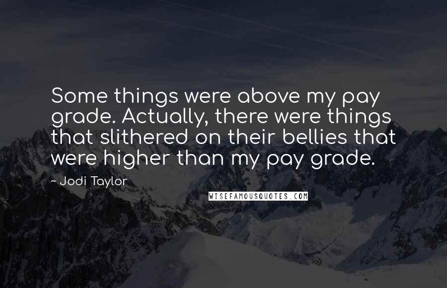 Jodi Taylor quotes: Some things were above my pay grade. Actually, there were things that slithered on their bellies that were higher than my pay grade. Jodi Taylor quotes: Some things were above my pay grade. Actually, there were things that slithered on their bellies that were higher than my pay grade.