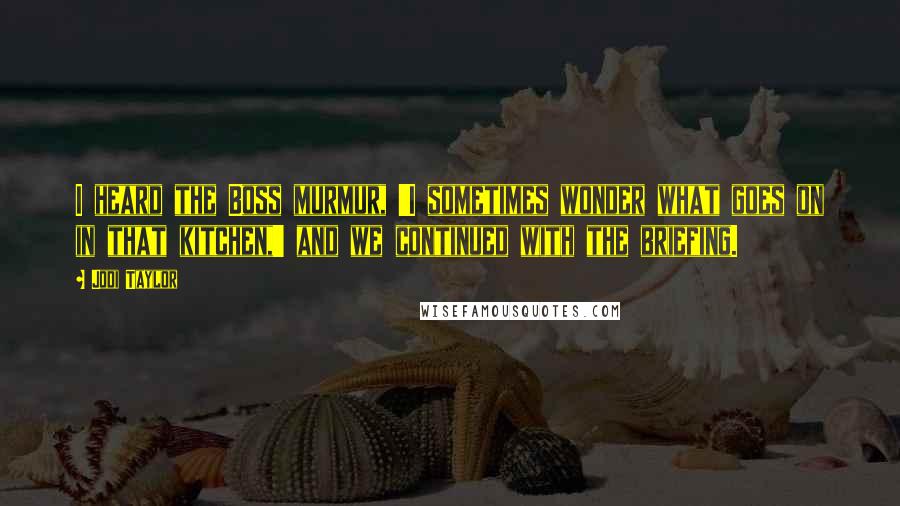 Jodi Taylor quotes: I heard the Boss murmur, 'I sometimes wonder what goes on in that kitchen,' and we continued with the briefing.