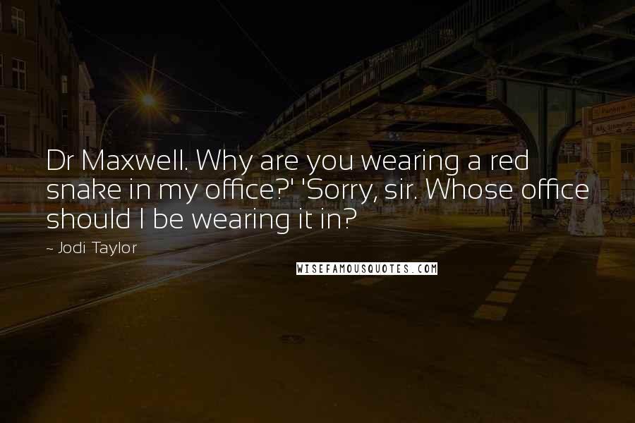 Jodi Taylor quotes: Dr Maxwell. Why are you wearing a red snake in my office?' 'Sorry, sir. Whose office should I be wearing it in? Jodi Taylor quotes: Dr Maxwell. Why are you wearing a red snake in my office?' 'Sorry, sir. Whose office should I be wearing it in?