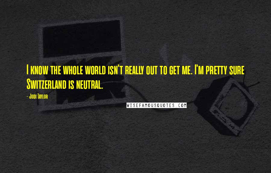 Jodi Taylor quotes: I know the whole world isn't really out to get me. I'm pretty sure Switzerland is neutral. Jodi Taylor quotes: I know the whole world isn't really out to get me. I'm pretty sure Switzerland is neutral.
