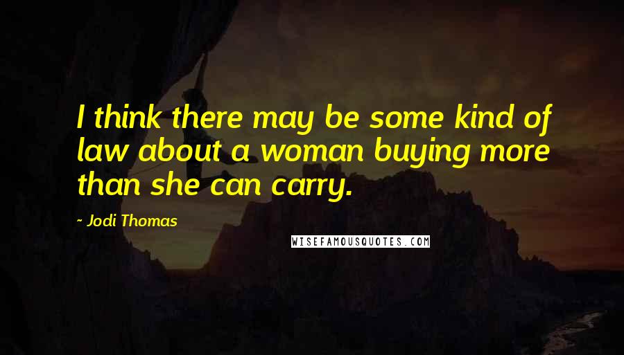 Jodi Thomas quotes: I think there may be some kind of law about a woman buying more than she can carry.