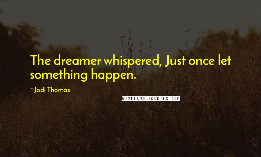 Jodi Thomas quotes: The dreamer whispered, Just once let something happen.