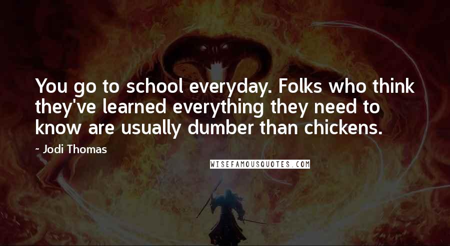 Jodi Thomas quotes: You go to school everyday. Folks who think they've learned everything they need to know are usually dumber than chickens.