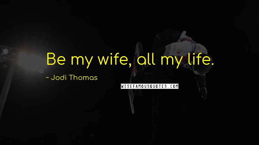 Jodi Thomas quotes: Be my wife, all my life.