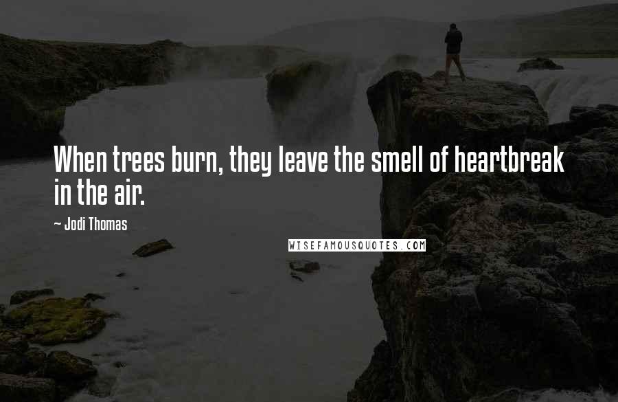 Jodi Thomas quotes: When trees burn, they leave the smell of heartbreak in the air.