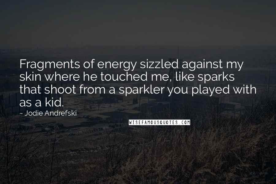 Jodie Andrefski quotes: Fragments of energy sizzled against my skin where he touched me, like sparks that shoot from a sparkler you played with as a kid.