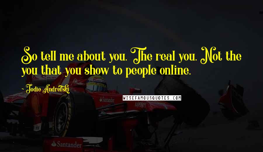 Jodie Andrefski quotes: So tell me about you. The real you. Not the you that you show to people online.