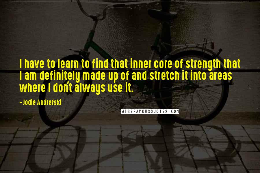 Jodie Andrefski quotes: I have to learn to find that inner core of strength that I am definitely made up of and stretch it into areas where I don't always use it.