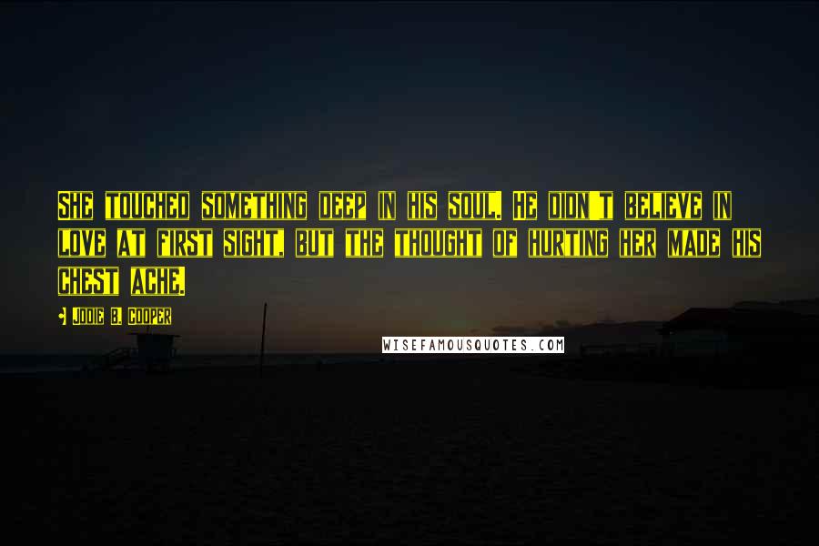 Jodie B. Cooper quotes: She touched something deep in his soul. He didn't believe in love at first sight, but the thought of hurting her made his chest ache.