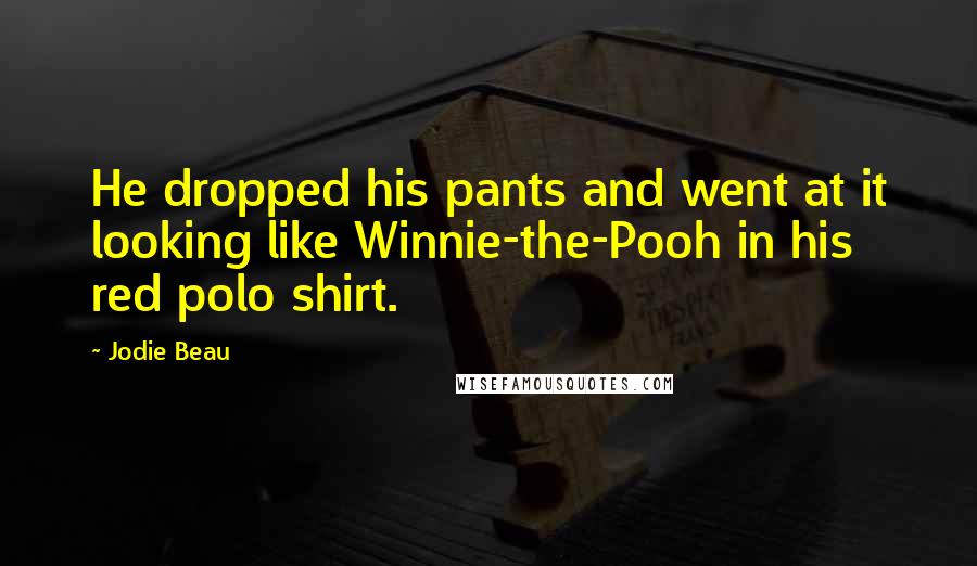 Jodie Beau quotes: He dropped his pants and went at it looking like Winnie-the-Pooh in his red polo shirt.