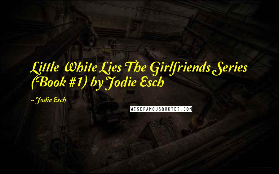 Jodie Esch quotes: Little White Lies The Girlfriends Series (Book #1) by Jodie Esch
