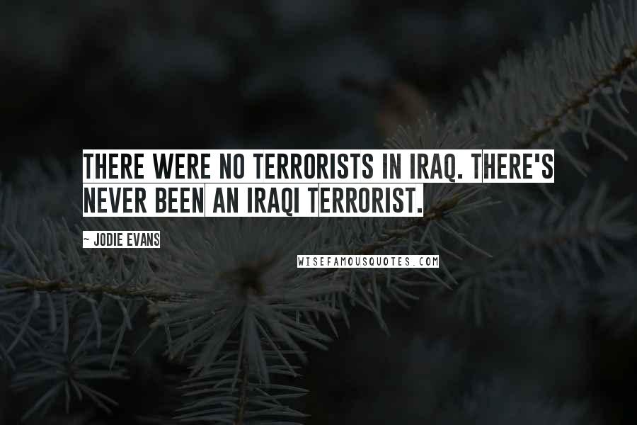 Jodie Evans quotes: There were no terrorists in Iraq. There's never been an Iraqi terrorist.