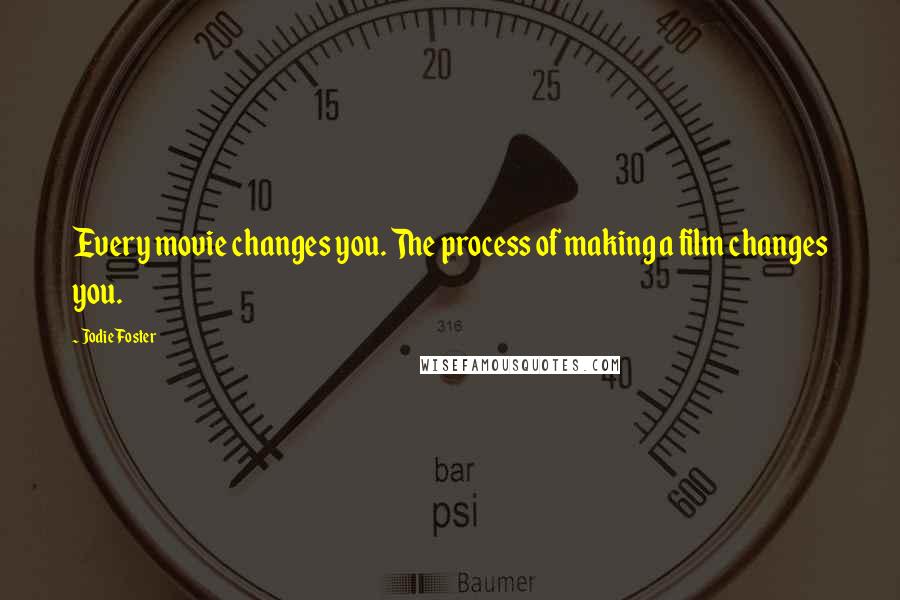 Jodie Foster quotes: Every movie changes you. The process of making a film changes you.