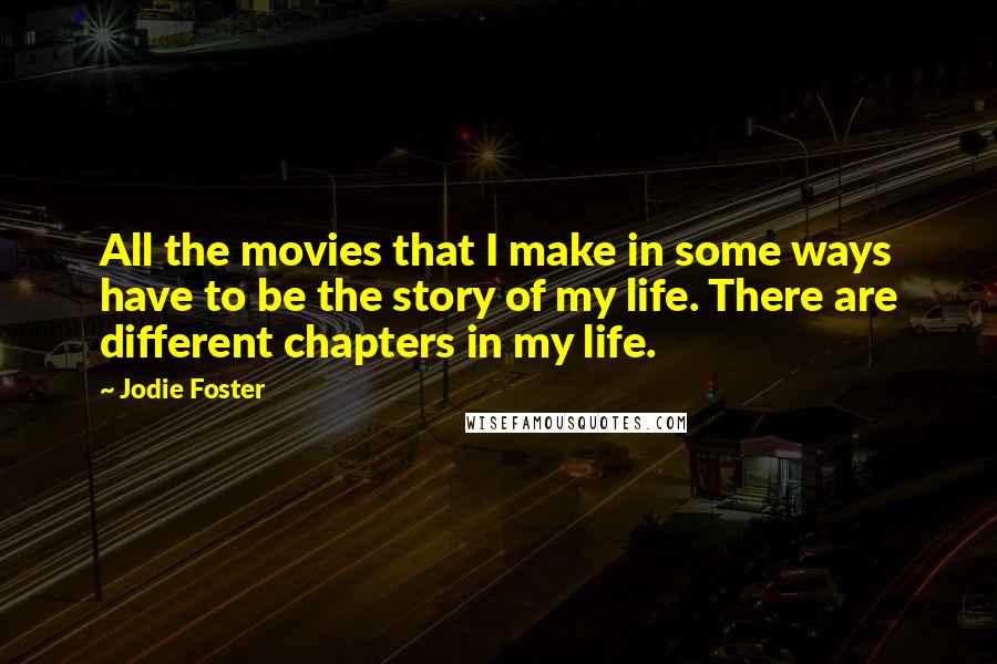 Jodie Foster quotes: All the movies that I make in some ways have to be the story of my life. There are different chapters in my life.