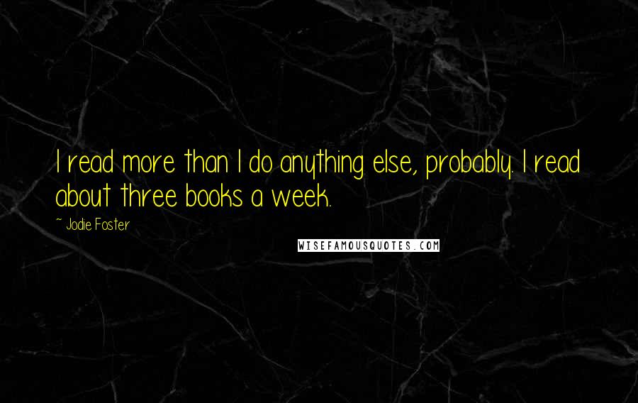 Jodie Foster quotes: I read more than I do anything else, probably. I read about three books a week.