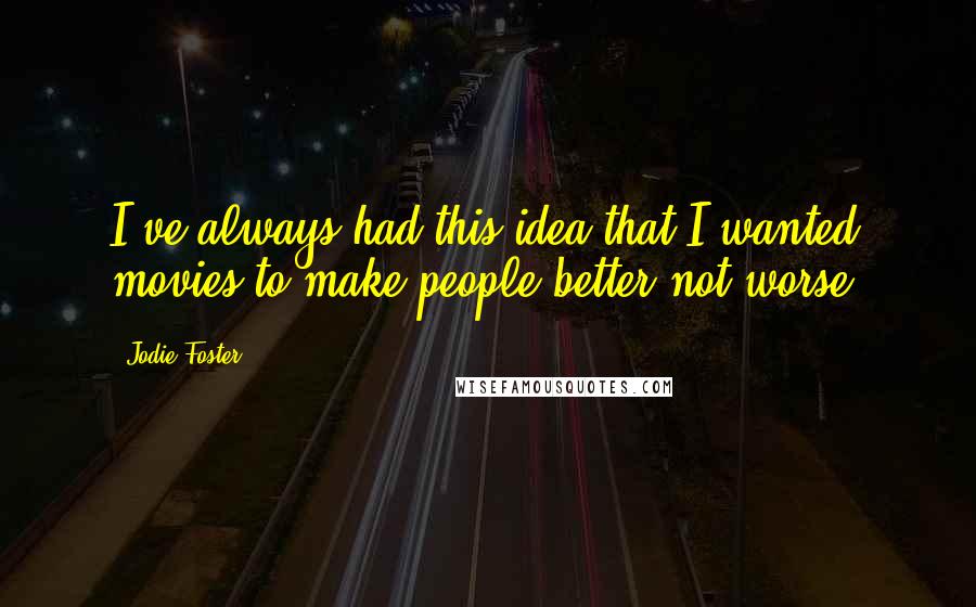 Jodie Foster quotes: I've always had this idea that I wanted movies to make people better not worse.