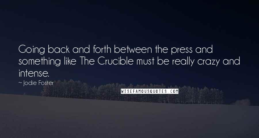 Jodie Foster quotes: Going back and forth between the press and something like The Crucible must be really crazy and intense.