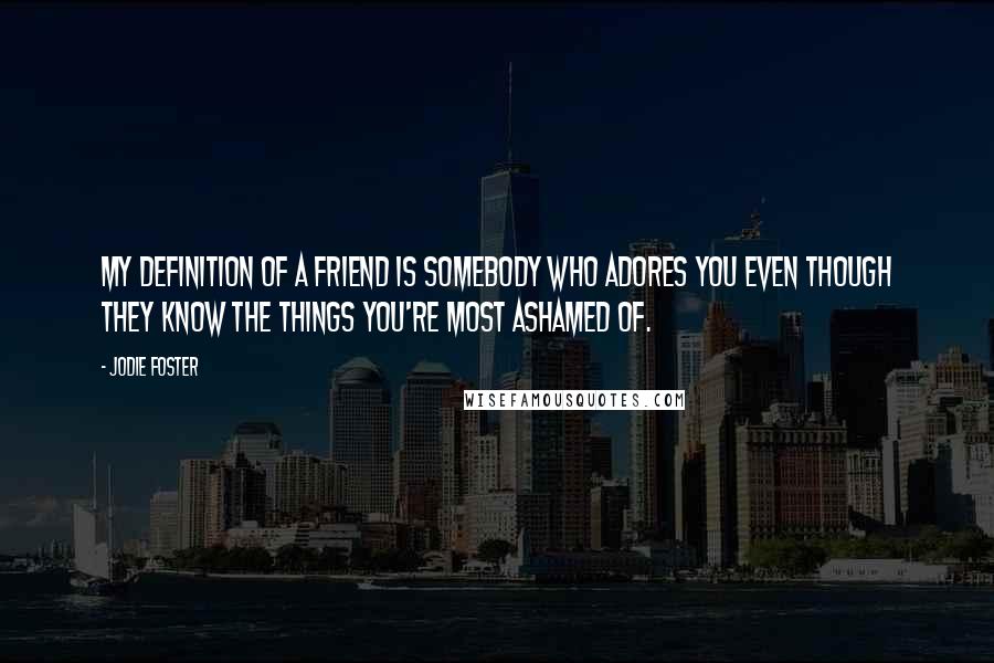 Jodie Foster quotes: My definition of a friend is somebody who adores you even though they know the things you're most ashamed of.